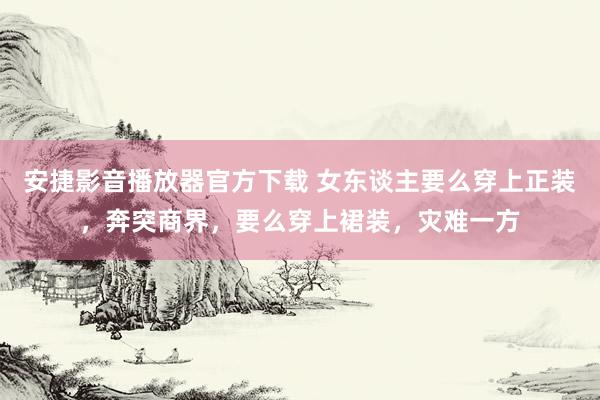 安捷影音播放器官方下载 女东谈主要么穿上正装，奔突商界，要么穿上裙装，灾难一方
