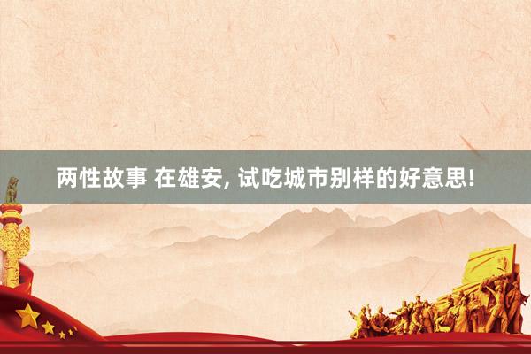 两性故事 在雄安， 试吃城市别样的好意思!