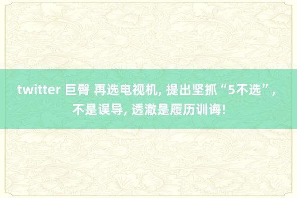 twitter 巨臀 再选电视机， 提出坚抓“5不选”， 不是误导， 透澈是履历训诲!