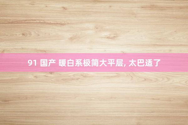 91 国产 暖白系极简大平层， 太巴适了
