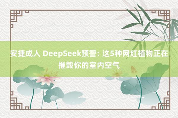 安捷成人 DeepSeek预警: 这5种网红植物正在摧毁你的室内空气