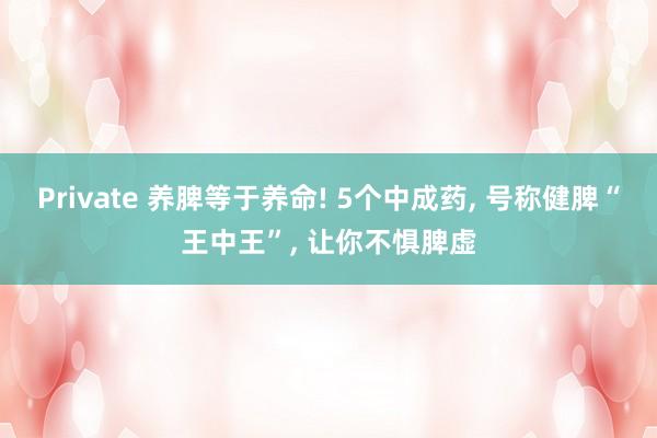 Private 养脾等于养命! 5个中成药， 号称健脾“王中王”， 让你不惧脾虚