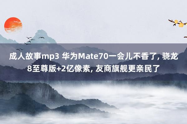 成人故事mp3 华为Mate70一会儿不香了， 骁龙8至尊版+2亿像素， 友商旗舰更亲民了