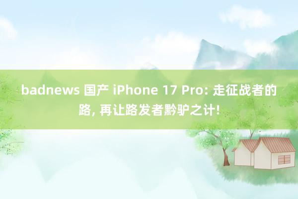 badnews 国产 iPhone 17 Pro: 走征战者的路， 再让路发者黔驴之计!