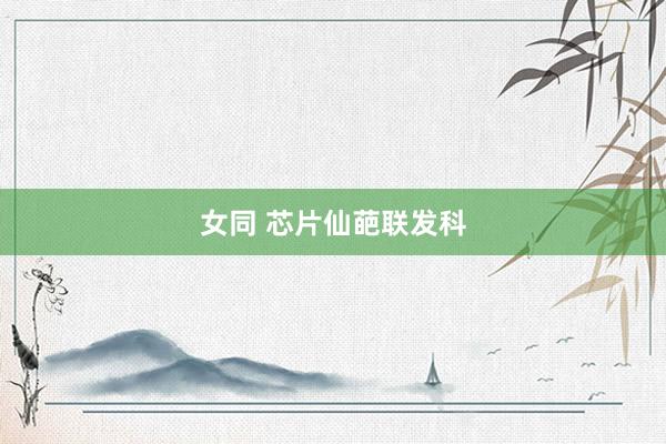 女同 芯片仙葩联发科