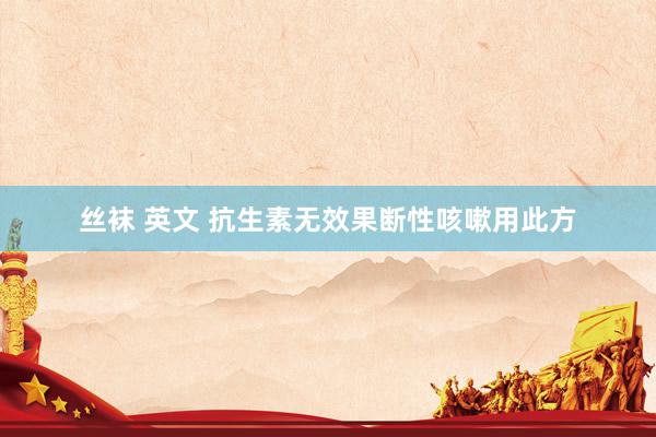 丝袜 英文 抗生素无效果断性咳嗽用此方