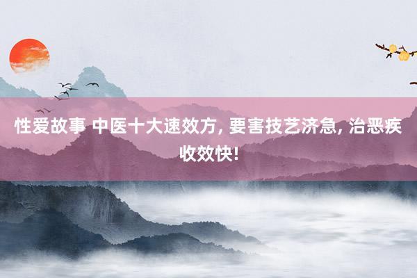 性爱故事 中医十大速效方， 要害技艺济急， 治恶疾收效快!