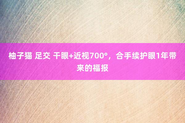 柚子猫 足交 干眼+近视700°,合手续护眼1年带来的福报