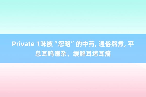 Private 1味被“忽略”的中药， 通俗熬煮， 平息耳鸣嘈杂、缓解耳堵耳痛