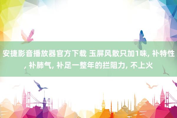 安捷影音播放器官方下载 玉屏风散只加1味， 补特性， 补肺气， 补足一整年的拦阻力， 不上火