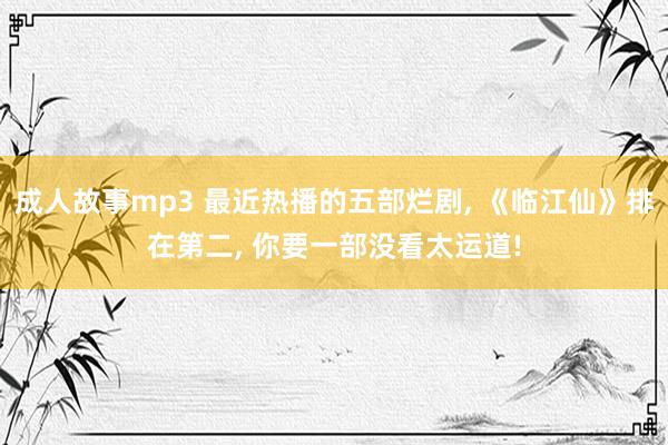 成人故事mp3 最近热播的五部烂剧， 《临江仙》排在第二， 你要一部没看太运道!