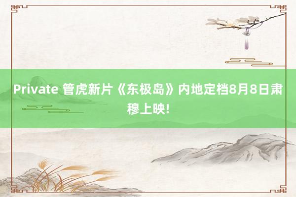 Private 管虎新片《东极岛》内地定档8月8日肃穆上映!