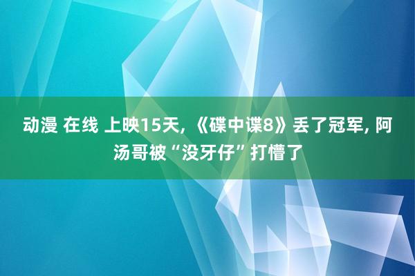 动漫 在线 上映15天， 《碟中谍8》丢了冠军， 阿汤哥被“没牙仔”打懵了