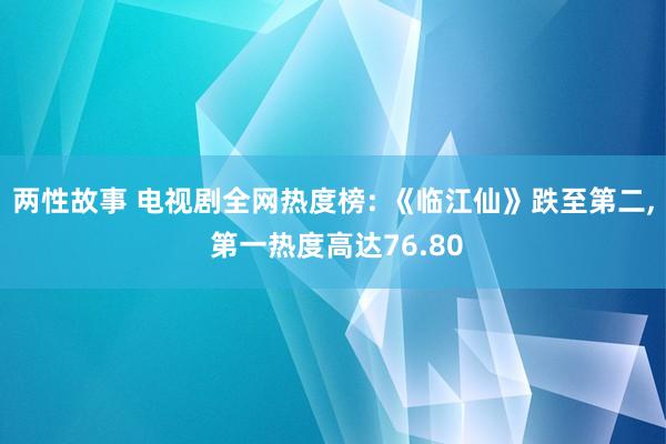 两性故事 电视剧全网热度榜: 《临江仙》跌至第二， 第一热度高达76.80