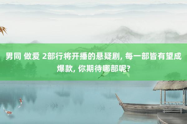 男同 做爱 2部行将开播的悬疑剧， 每一部皆有望成爆款， 你期待哪部呢?