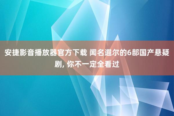 安捷影音播放器官方下载 闻名遐尔的6部国产悬疑剧， 你不一定全看过