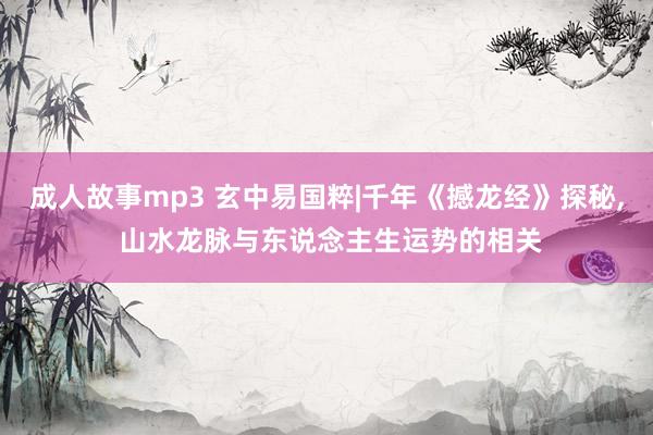 成人故事mp3 玄中易国粹|千年《撼龙经》探秘， 山水龙脉与东说念主生运势的相关