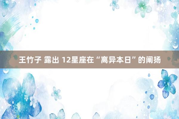 王竹子 露出 12星座在“离异本日”的阐扬