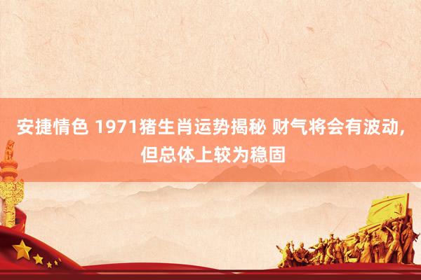 安捷情色 1971猪生肖运势揭秘 财气将会有波动， 但总体上较为稳固