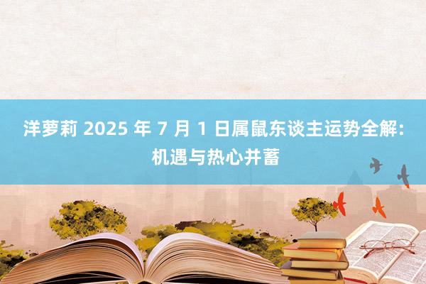 洋萝莉 2025 年 7 月 1 日属鼠东谈主运势全解: 机遇与热心并蓄