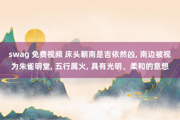 swag 免费视频 床头朝南是吉依然凶， 南边被视为朱雀明堂， 五行属火， 具有光明、柔和的意想