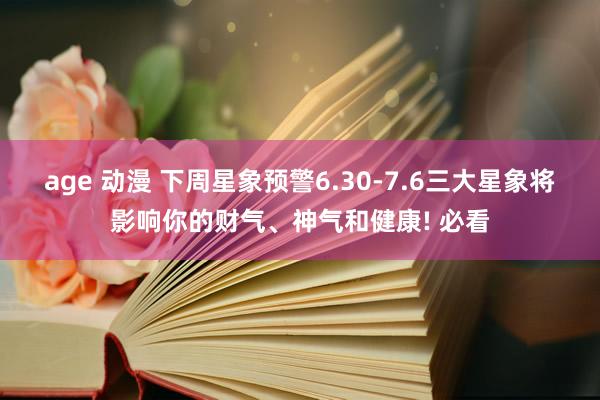 age 动漫 下周星象预警6.30-7.6三大星象将影响你的财气、神气和健康! 必看