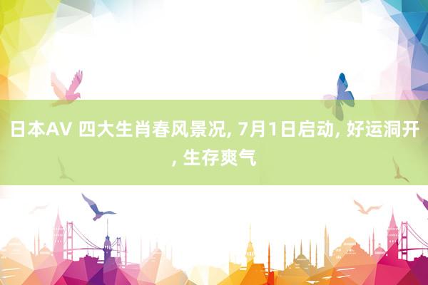 日本AV 四大生肖春风景况， 7月1日启动， 好运洞开， 生存爽气
